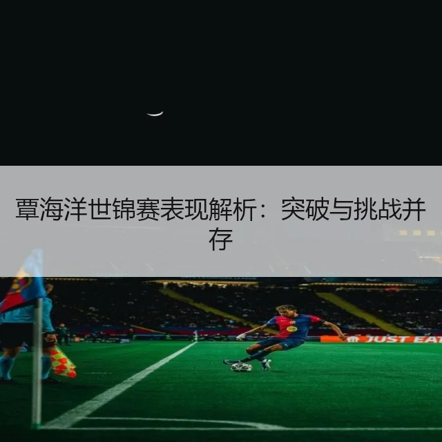 覃海洋世锦赛表现解析:突破与挑战并存
